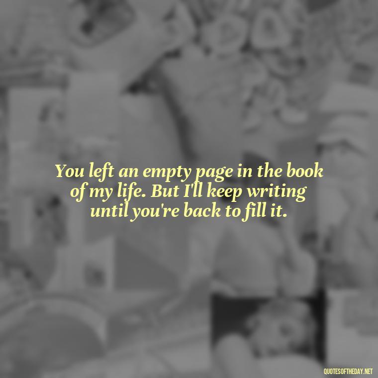 You left an empty page in the book of my life. But I'll keep writing until you're back to fill it. - Love U Miss U Quotes