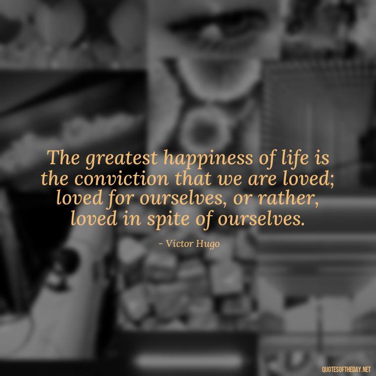 The greatest happiness of life is the conviction that we are loved; loved for ourselves, or rather, loved in spite of ourselves. - Quotes Need Love