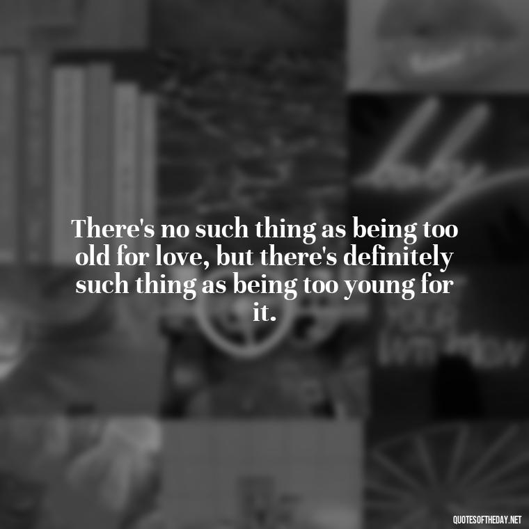 There's no such thing as being too old for love, but there's definitely such thing as being too young for it. - Love And Like Quotes