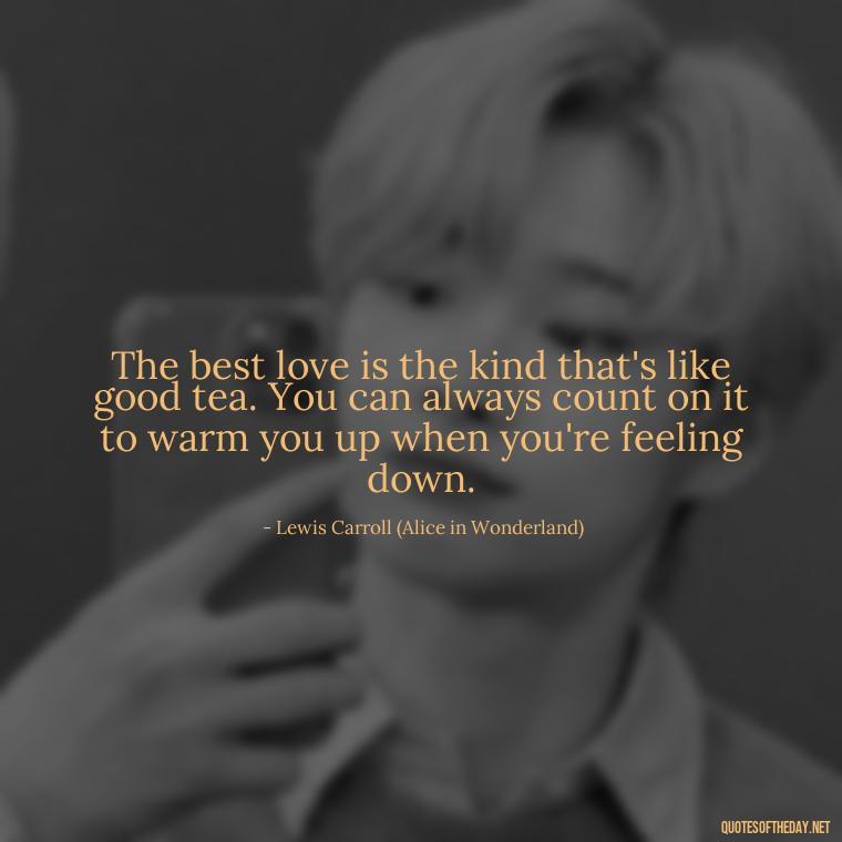 The best love is the kind that's like good tea. You can always count on it to warm you up when you're feeling down. - Alice In Wonderland Love Quotes