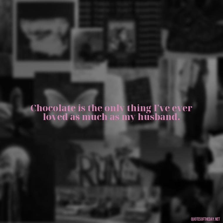 Chocolate is the only thing I've ever loved as much as my husband. - Love For Chocolate Quotes