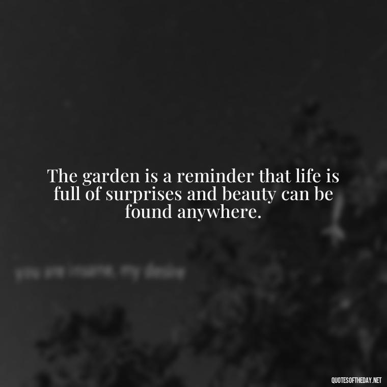 The garden is a reminder that life is full of surprises and beauty can be found anywhere. - Garden Love Quotes