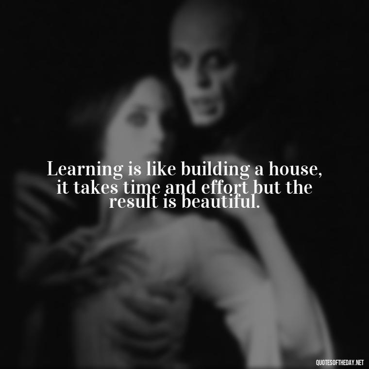 Learning is like building a house, it takes time and effort but the result is beautiful. - Short Quotes About Learning