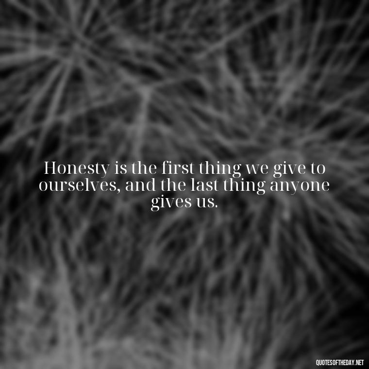 Honesty is the first thing we give to ourselves, and the last thing anyone gives us. - Love And Honesty Quotes