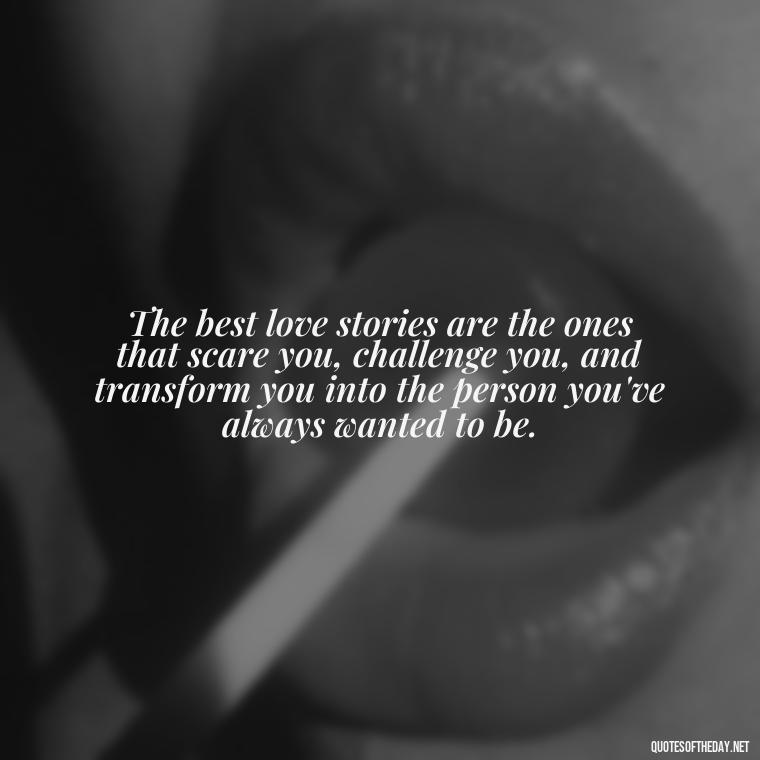 The best love stories are the ones that scare you, challenge you, and transform you into the person you've always wanted to be. - Instagram Love Quotes