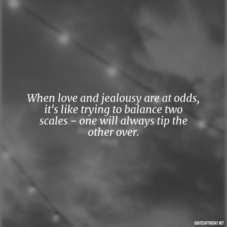 When love and jealousy are at odds, it's like trying to balance two scales - one will always tip the other over. - Jealousy Quotes About Love