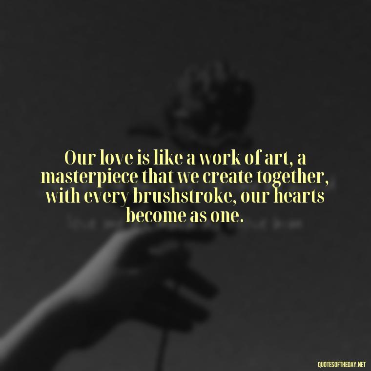 Our love is like a work of art, a masterpiece that we create together, with every brushstroke, our hearts become as one. - Deep Love Lyrics Quotes