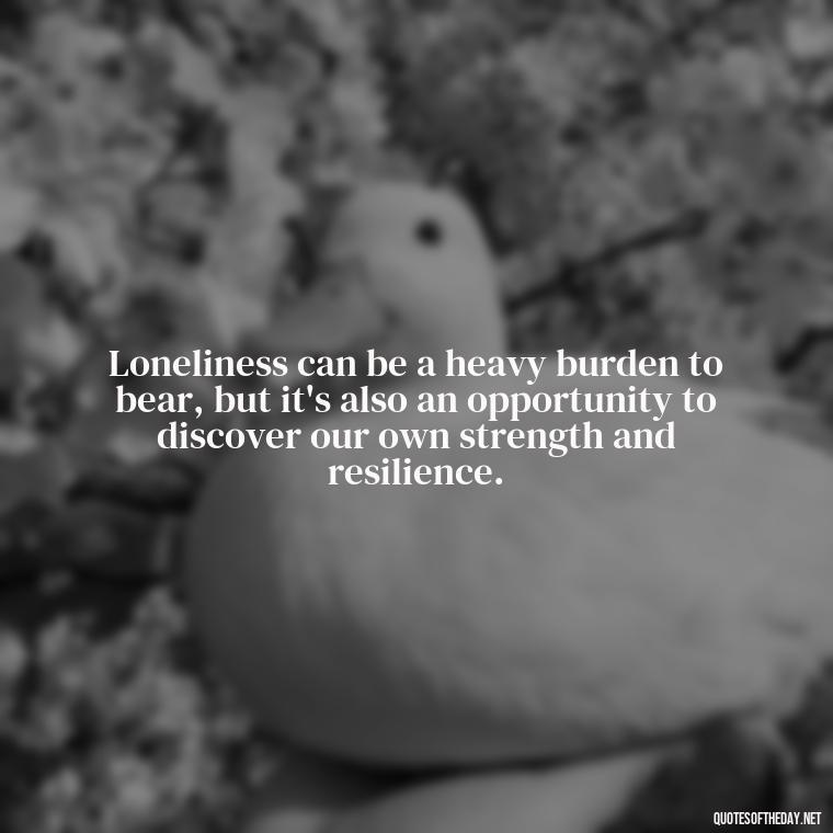 Loneliness can be a heavy burden to bear, but it's also an opportunity to discover our own strength and resilience. - Loneliness Short Quotes