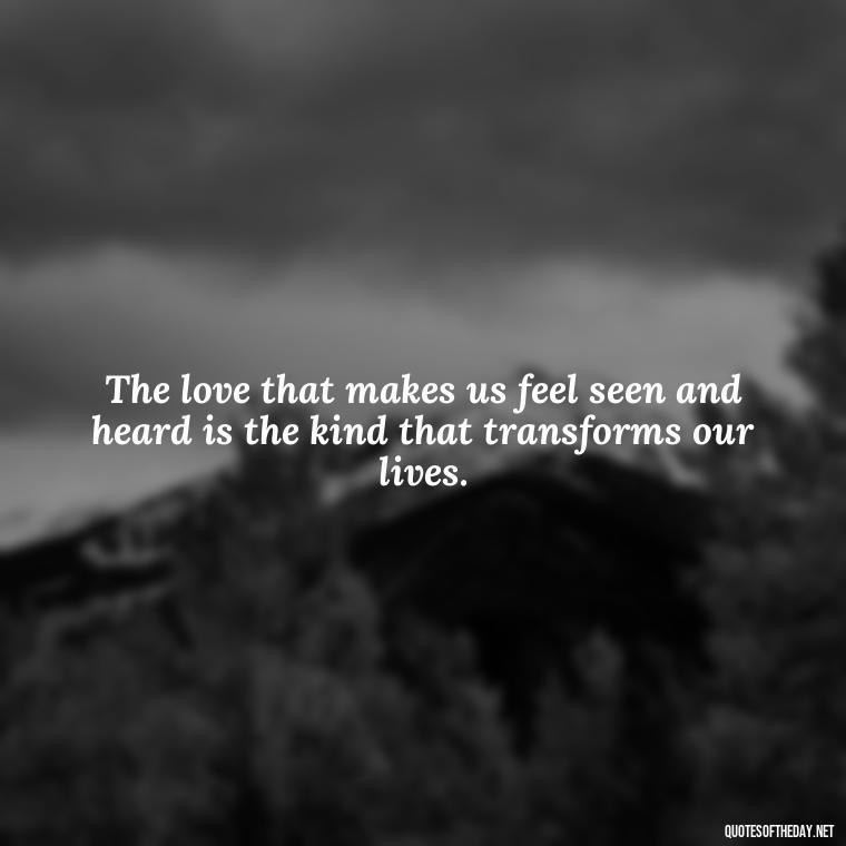 The love that makes us feel seen and heard is the kind that transforms our lives. - Love Loneliness Quotes