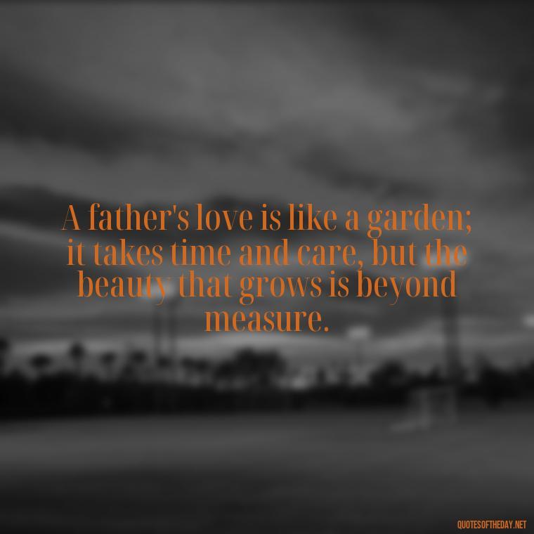 A father's love is like a garden; it takes time and care, but the beauty that grows is beyond measure. - Short Remembrance Quotes For Dad