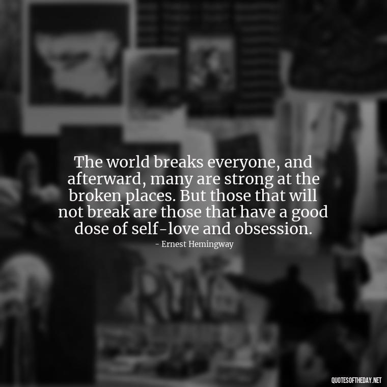 The world breaks everyone, and afterward, many are strong at the broken places. But those that will not break are those that have a good dose of self-love and obsession. - Quotes About Obsession And Love