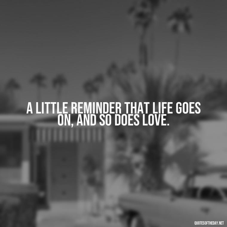 A little reminder that life goes on, and so does love. - Motivational Quotes For Someone Who Lost A Loved One