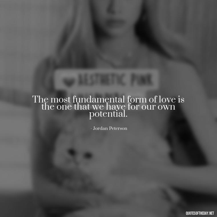 The most fundamental form of love is the one that we have for our own potential. - Jordan Peterson Quotes On Love