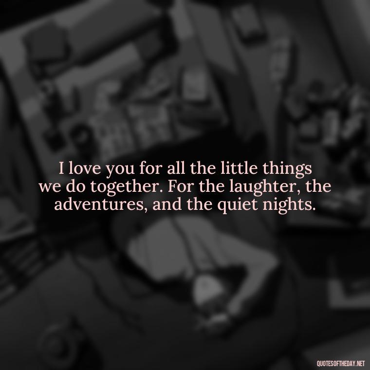 I love you for all the little things we do together. For the laughter, the adventures, and the quiet nights. - Boyfriend I Love You Quotes