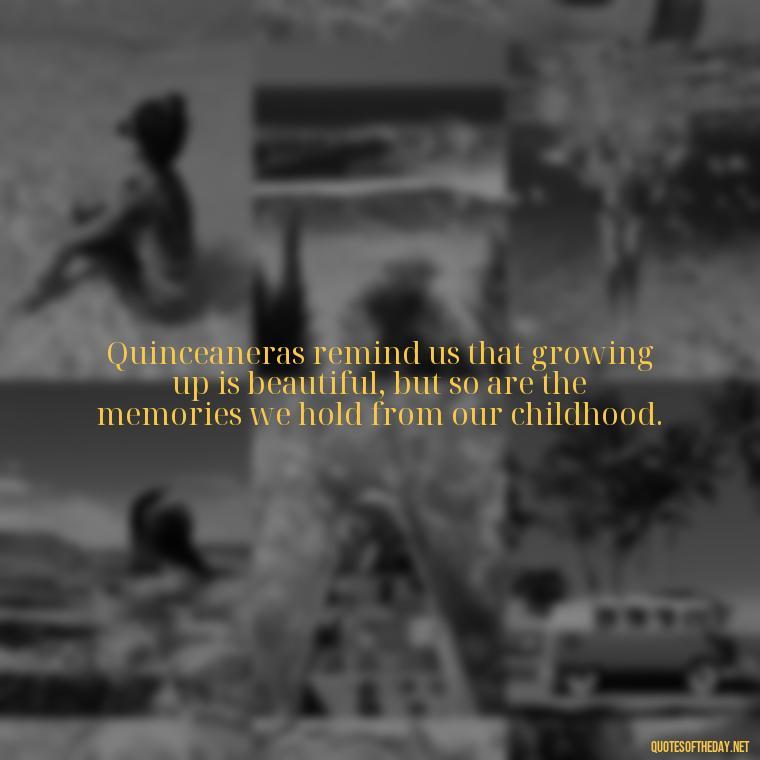 Quinceaneras remind us that growing up is beautiful, but so are the memories we hold from our childhood. - Short Quinceanera Quotes