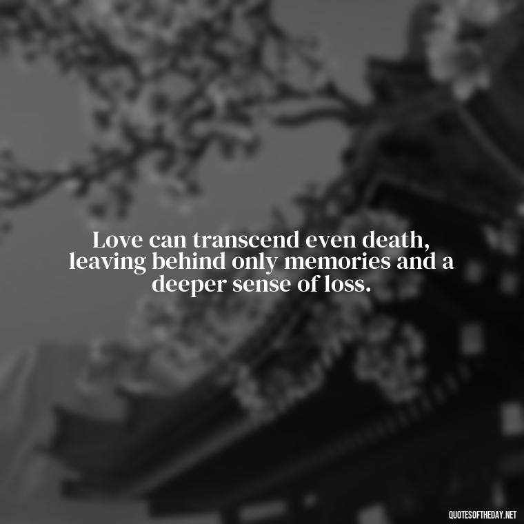 Love can transcend even death, leaving behind only memories and a deeper sense of loss. - Grief Is Love Quotes