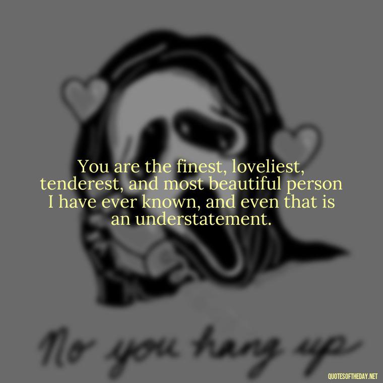 You are the finest, loveliest, tenderest, and most beautiful person I have ever known, and even that is an understatement. - Love You With All My Heart Quotes