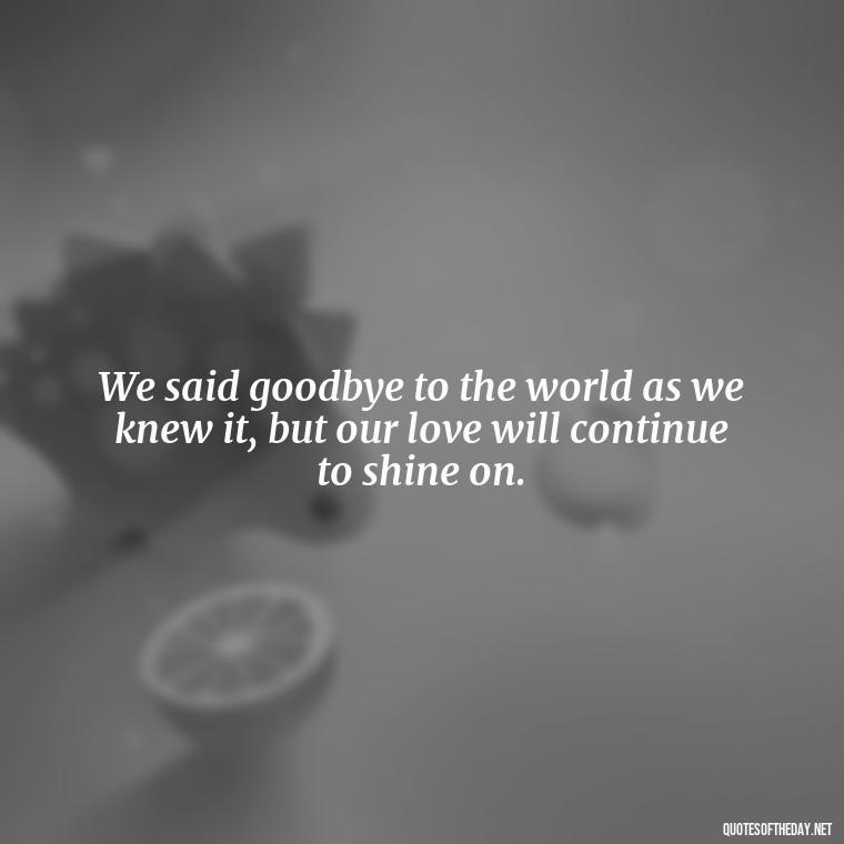 We said goodbye to the world as we knew it, but our love will continue to shine on. - Love And Goodbye Quotes