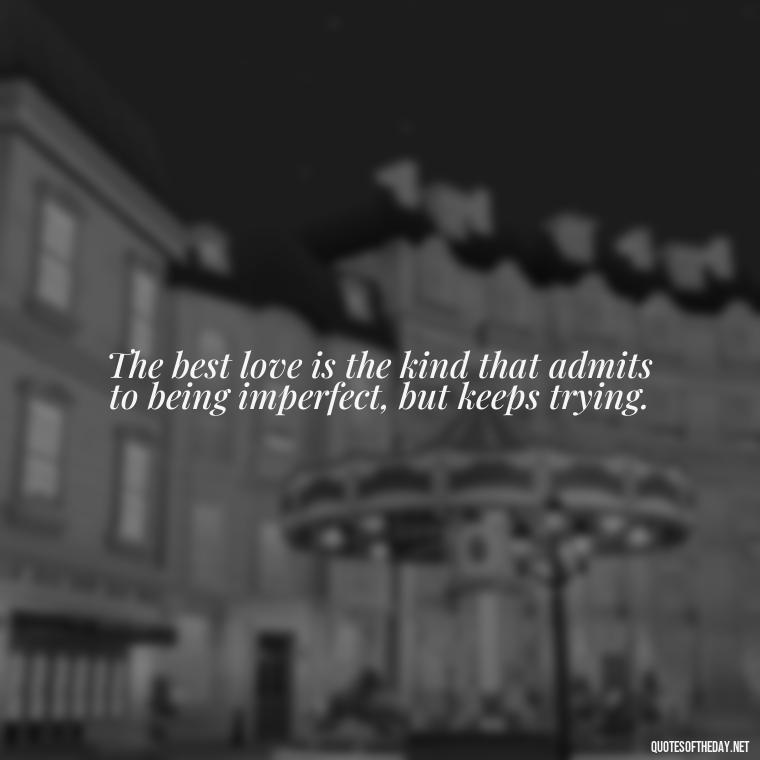 The best love is the kind that admits to being imperfect, but keeps trying. - Love You Enough Quotes