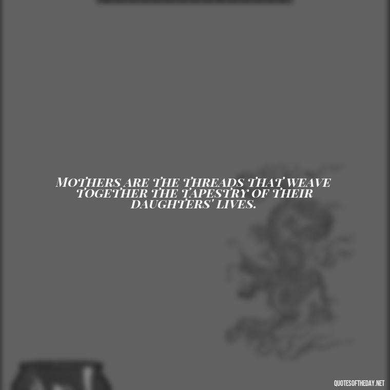 Mothers are the threads that weave together the tapestry of their daughters' lives. - Quotes About A Mother'S Love For Her Daughter