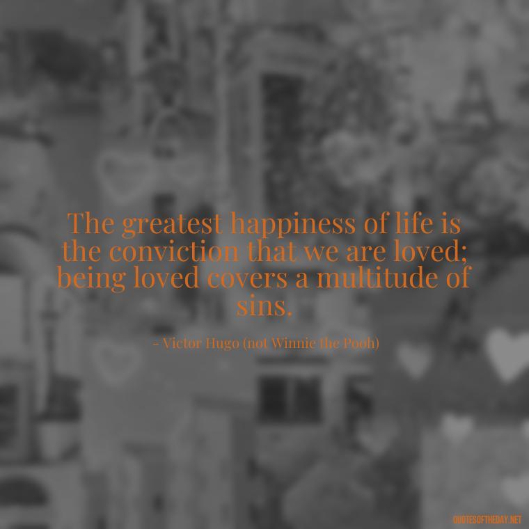 The greatest happiness of life is the conviction that we are loved; being loved covers a multitude of sins. - Love Quotes From Winnie The Pooh