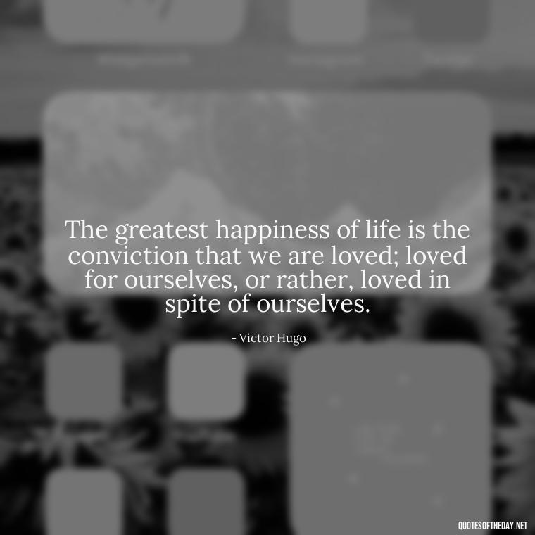 The greatest happiness of life is the conviction that we are loved; loved for ourselves, or rather, loved in spite of ourselves. - Happy Cute Short Quotes