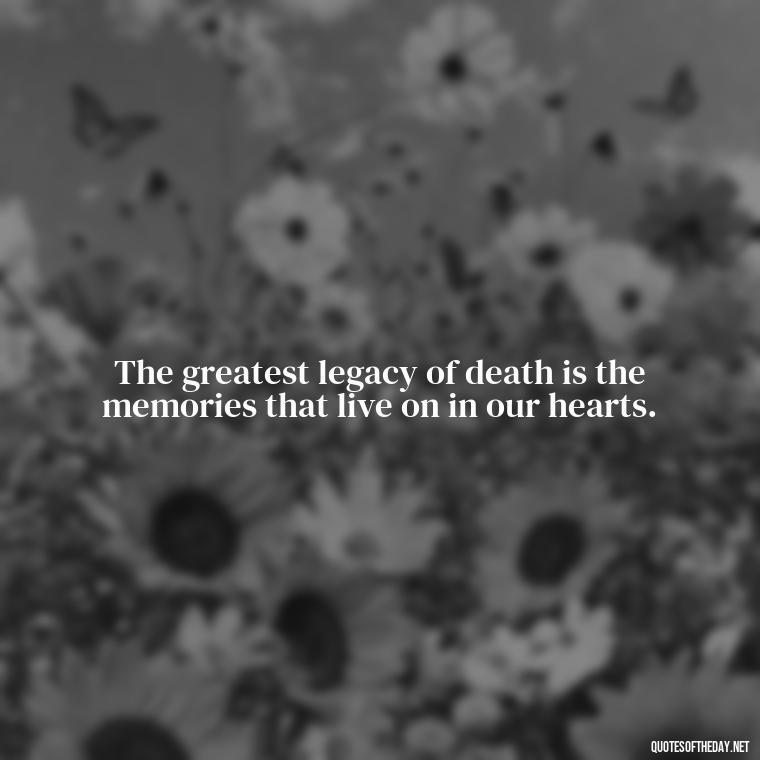 The greatest legacy of death is the memories that live on in our hearts. - Short Quotes For Death