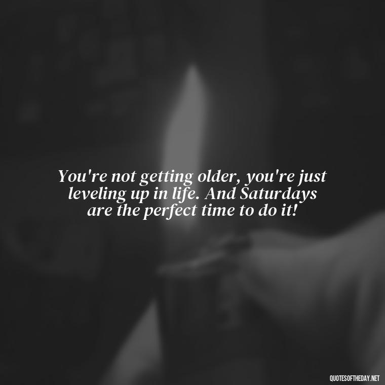 You're not getting older, you're just leveling up in life. And Saturdays are the perfect time to do it! - Saturday Quotes Short