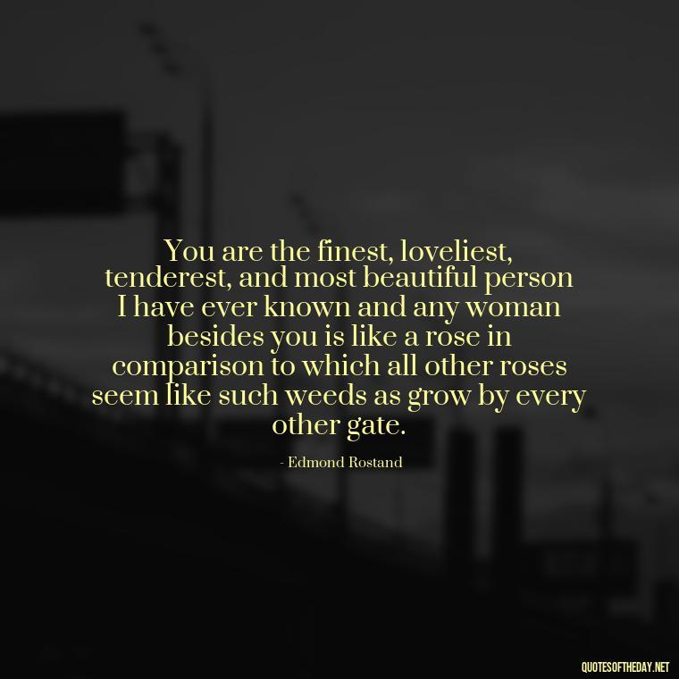 You are the finest, loveliest, tenderest, and most beautiful person I have ever known and any woman besides you is like a rose in comparison to which all other roses seem like such weeds as grow by every other gate. - Express Love Quotes