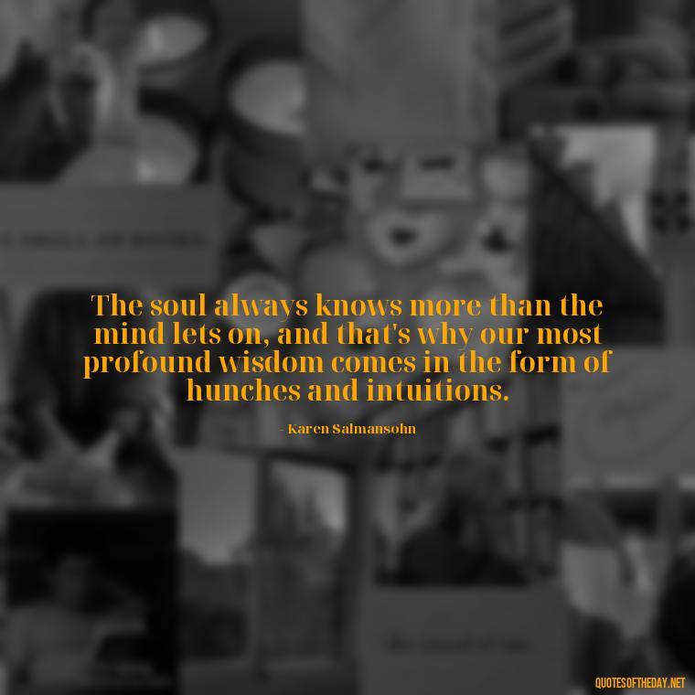 The soul always knows more than the mind lets on, and that's why our most profound wisdom comes in the form of hunches and intuitions. - Love Him Quotes Images