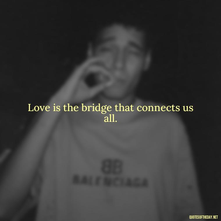 Love is the bridge that connects us all. - Quotes About Love And Compassion