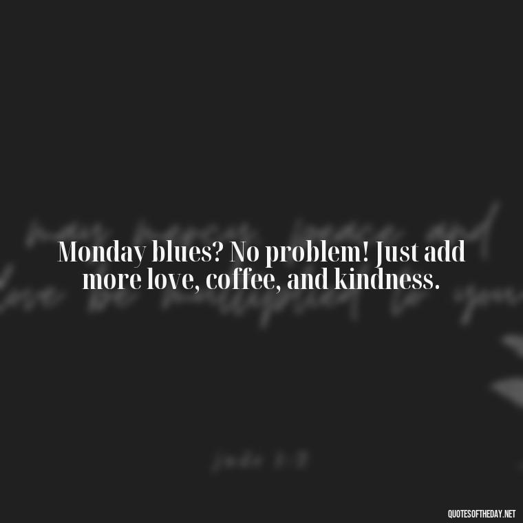 Monday blues? No problem! Just add more love, coffee, and kindness. - Monday Quotes Love