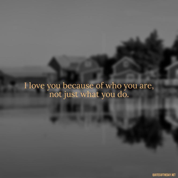 I love you because of who you are, not just what you do. - Quotes For Her Love