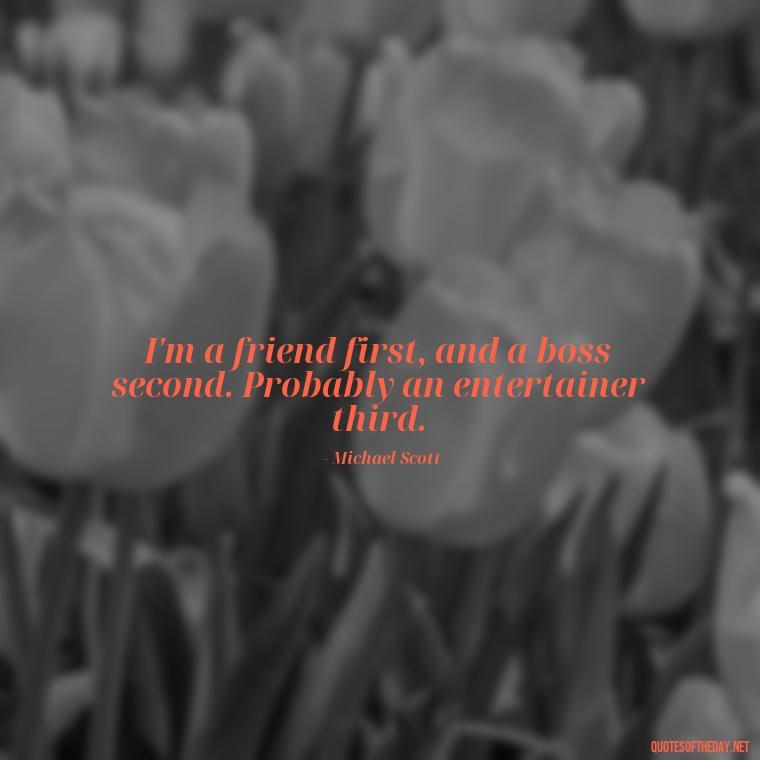 I'm a friend first, and a boss second. Probably an entertainer third. - Michael Scott Quotes On Love