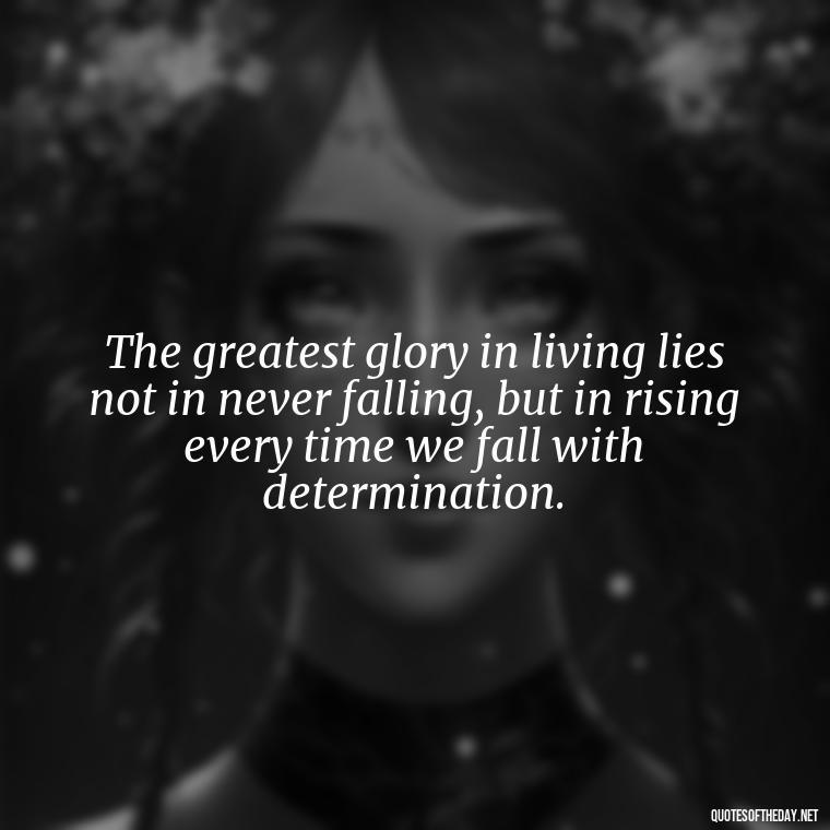 The greatest glory in living lies not in never falling, but in rising every time we fall with determination. - Short Quotes On Determination