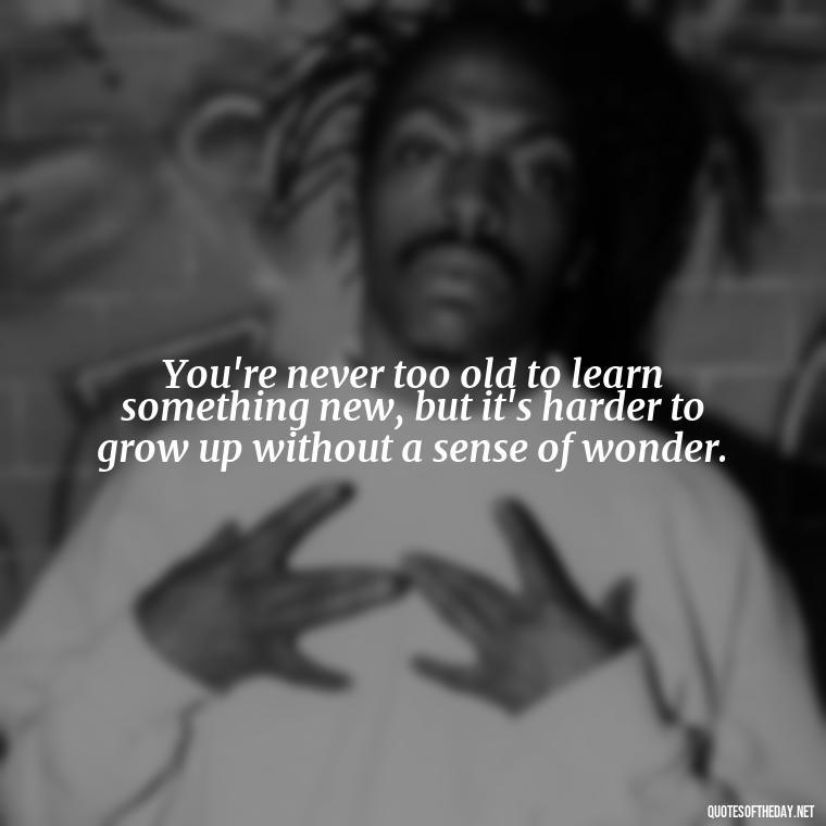 You're never too old to learn something new, but it's harder to grow up without a sense of wonder. - Growing Up Quotes Short