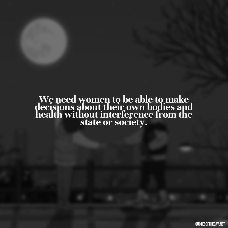 We need women to be able to make decisions about their own bodies and health without interference from the state or society. - Short Quotes About Feminism