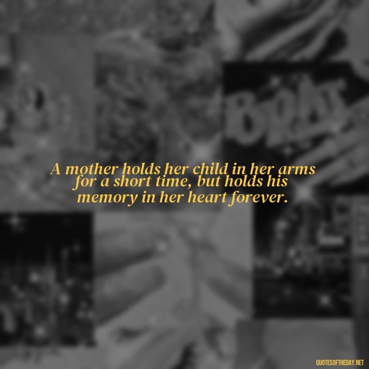 A mother holds her child in her arms for a short time, but holds his memory in her heart forever. - Short Mothers Day Wishes Quotes