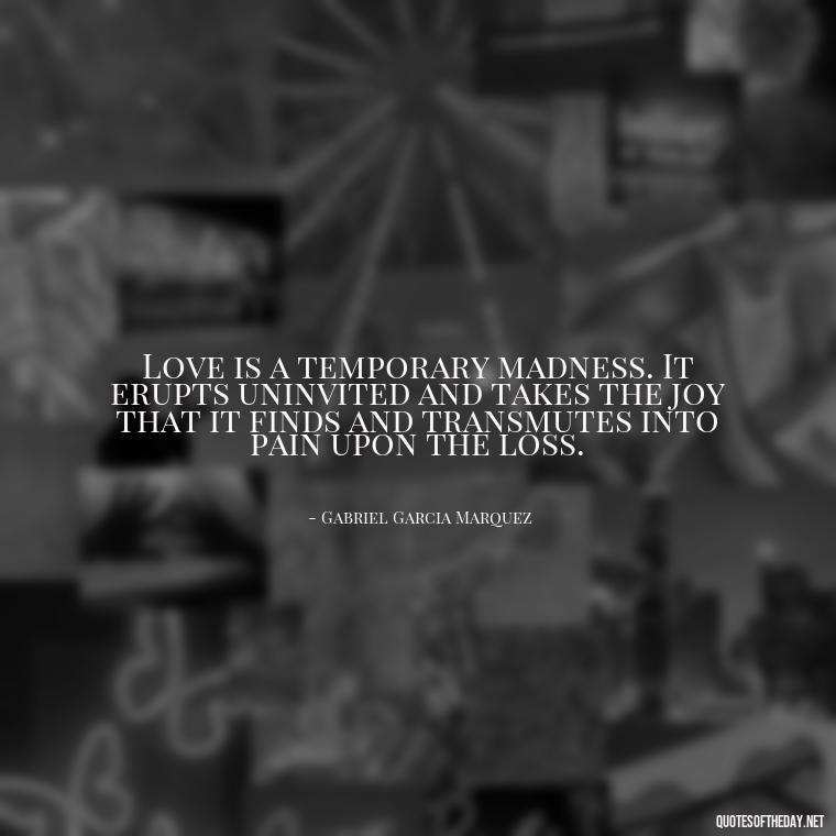 Love is a temporary madness. It erupts uninvited and takes the joy that it finds and transmutes into pain upon the loss. - Intense Passionate Love Quotes