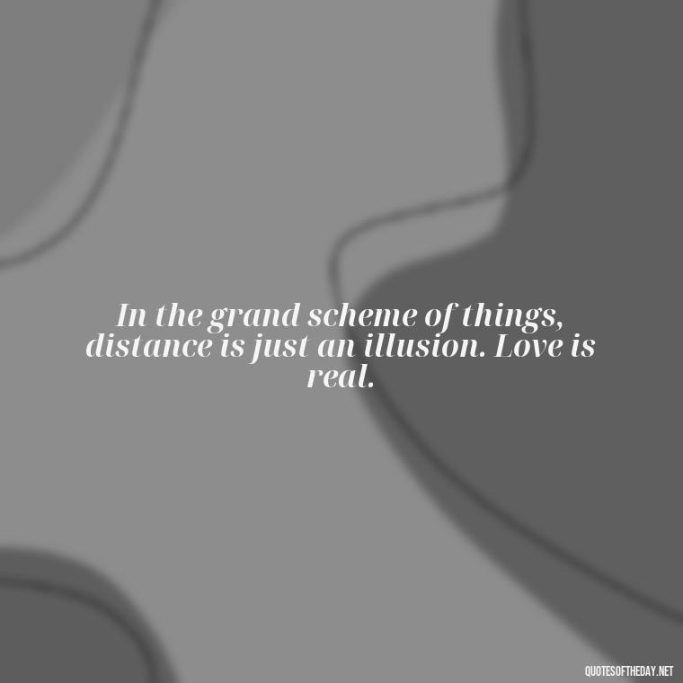 In the grand scheme of things, distance is just an illusion. Love is real. - Quotes About Distance Love