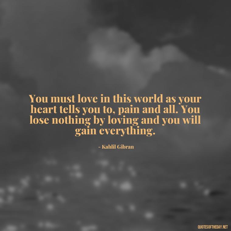 You must love in this world as your heart tells you to, pain and all. You lose nothing by loving and you will gain everything. - Love Quotes Classic Literature