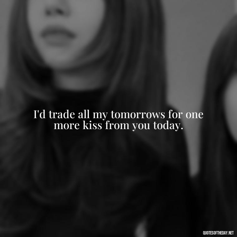 I'd trade all my tomorrows for one more kiss from you today. - Short Flirty Quotes