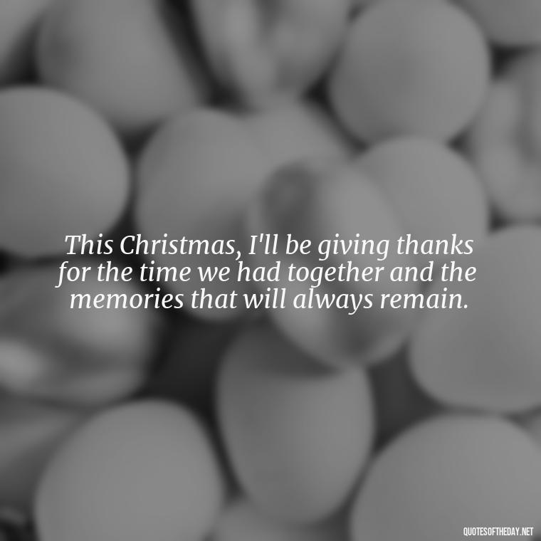 This Christmas, I'll be giving thanks for the time we had together and the memories that will always remain. - Missing A Loved One On Christmas Quotes