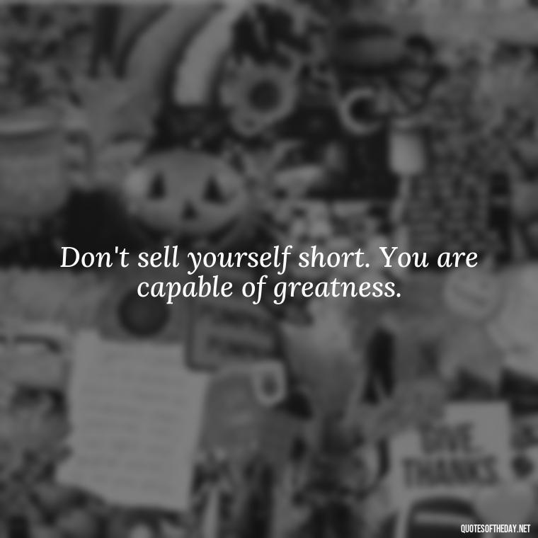 Don't sell yourself short. You are capable of greatness. - Sell Yourself Short Quotes