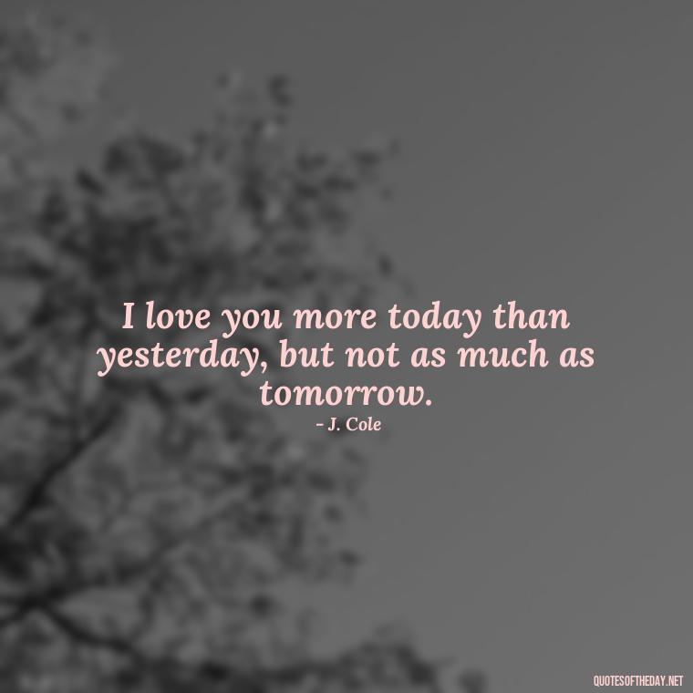 I love you more today than yesterday, but not as much as tomorrow. - J Cole Love Quotes