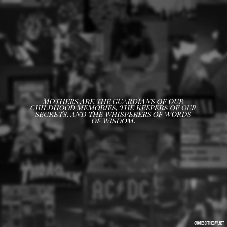 Mothers are the guardians of our childhood memories, the keepers of our secrets, and the whisperers of words of wisdom. - Love Happy Mothers Day Quotes