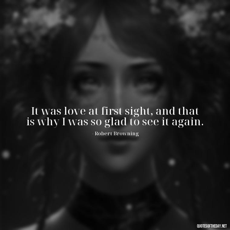 It was love at first sight, and that is why I was so glad to see it again. - Short Quotes For Missing Someone