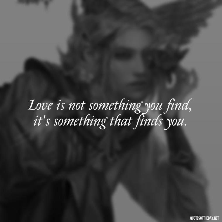 Love is not something you find, it's something that finds you. - Loss And Love Quotes