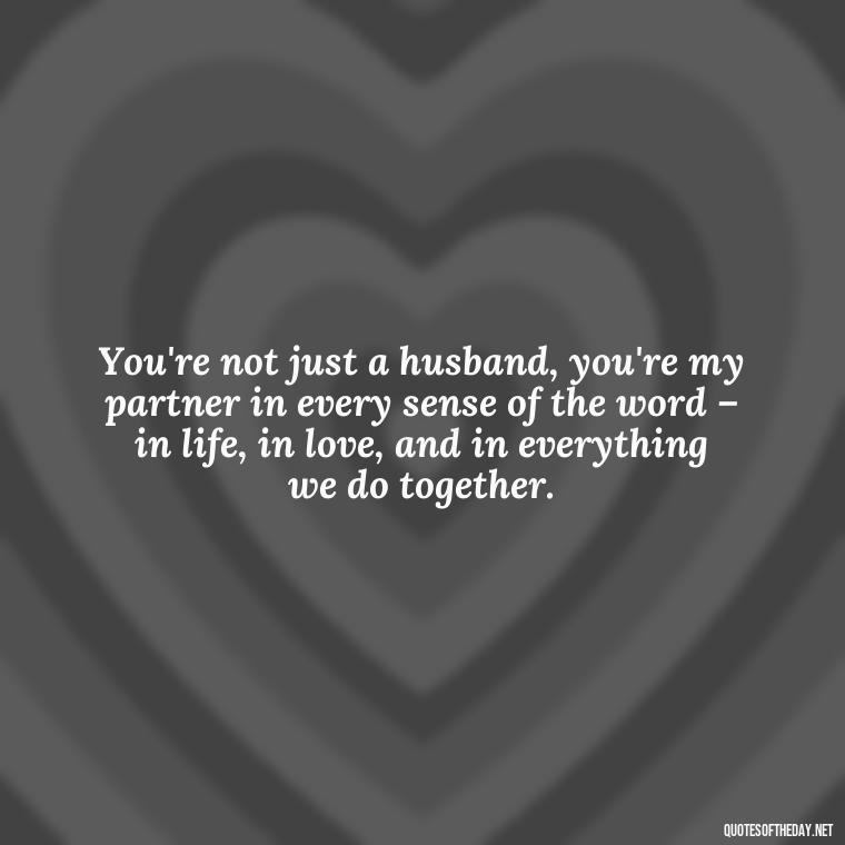 You're not just a husband, you're my partner in every sense of the word – in life, in love, and in everything we do together. - Quotes About Love To My Husband