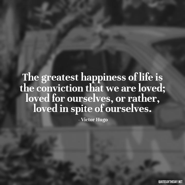 The greatest happiness of life is the conviction that we are loved; loved for ourselves, or rather, loved in spite of ourselves. - Quotes About Love And Support